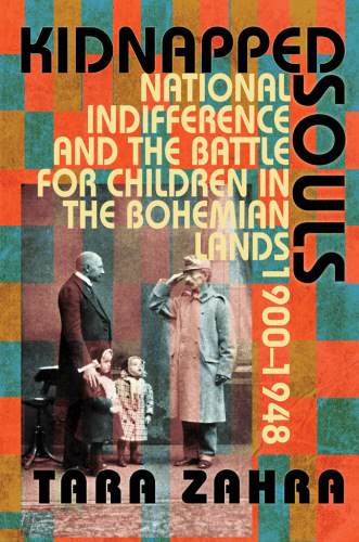 Kidnapped Souls : National Indifference and the Battle for Children in the Bohemian Lands, 1900-1948