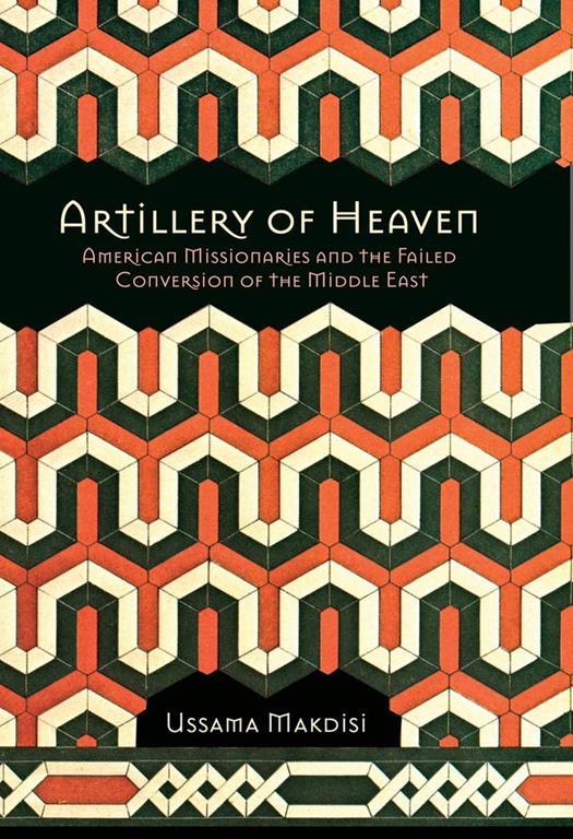 Artillery of Heaven: American Missionaries and the Failed Conversion of the Middle East (The United States in the World)