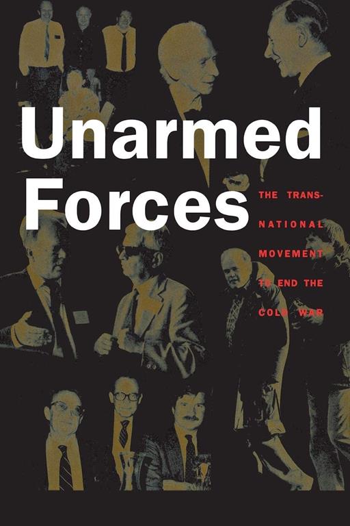 Unarmed Forces: The Transnational Movement to End the Cold War