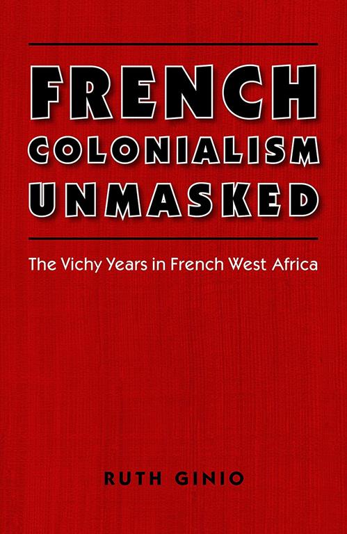 French Colonialism Unmasked: The Vichy Years in French West Africa (France Overseas: Studies in Empire and Decolonization)