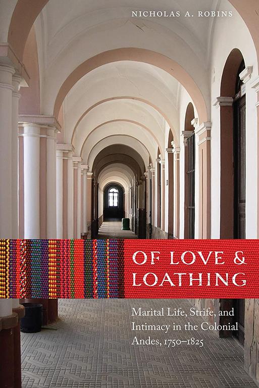 Of Love and Loathing: Marital Life, Strife, and Intimacy in the Colonial Andes, 1750&ndash;1825