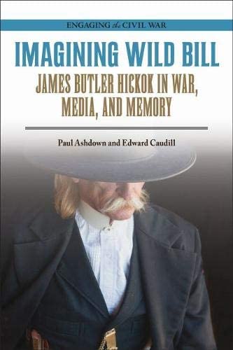 Imagining Wild Bill: James Butler Hickok in War, Media, and Memory (Engaging the Civil War)