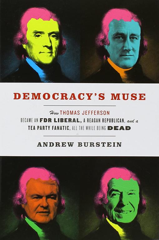 Democracy's Muse: How Thomas Jefferson Became an FDR Liberal, a Reagan Republican, and a Tea Party Fanatic, All the While Being Dead
