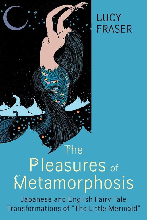 The Pleasures of Metamorphosis: Japanese and English Fairy Tale Transformations of &quot;The Little Mermaid&quot; (Series in Fairy-Tale Studies)