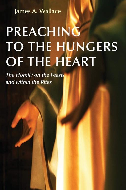 Preaching to the Hungers of the Heart: Preaching on the Feasts and Within the Rites