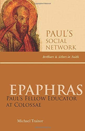 Epaphras: Paul's Educator at Colossae (Paul's Social Network: Brothers &amp; Sisters in Faith)