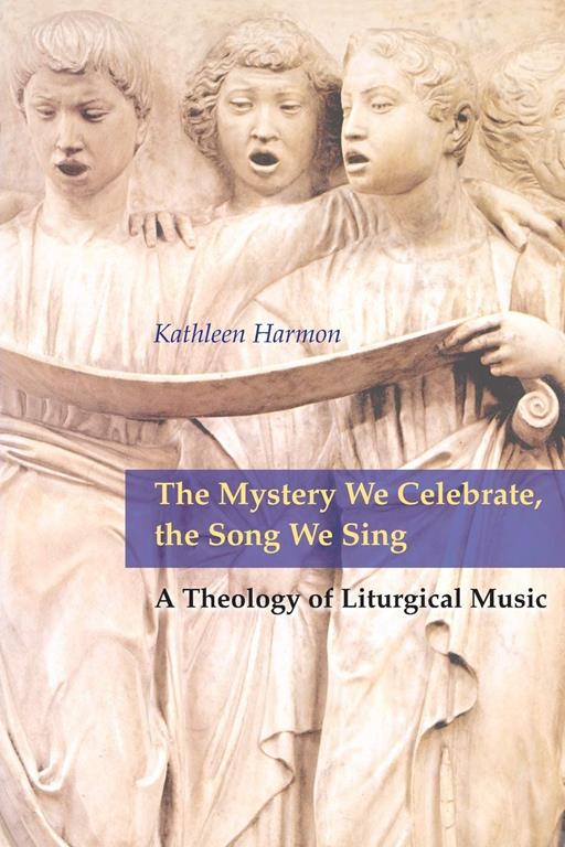 The Mystery We Celebrate, the Song We Sing: A Theology of Liturgical Music