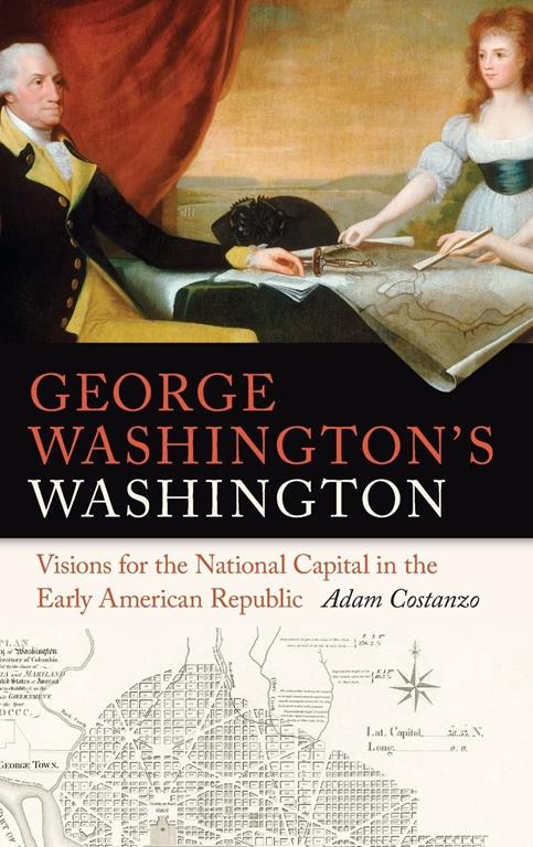 George Washington's Washington: Visions for the National Capital in the Early American Republic (Early American Places Ser.)