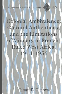 Colonial Ambivalence, Cultural Authenticity, And The Limitations Of Mimicry In French Ruled West Africa, 1914 1956
