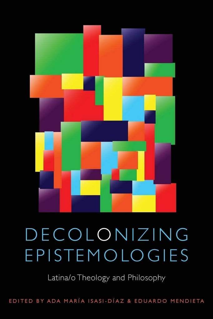 Decolonizing Epistemologies: Latina/o Theology and Philosophy (Transdisciplinary Theological Colloquia)