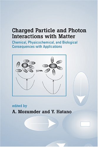 Charged Particle And Photon Interactions With Matter Chemical, Physicochemical, And Biological Consequences With Applications