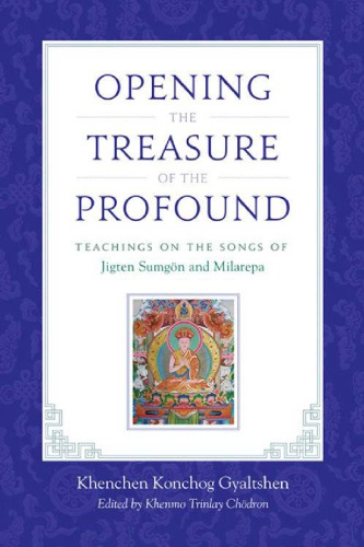 Opening the treasure of the profound : teachings on the songs of Jigten Sumgön and Milarepa