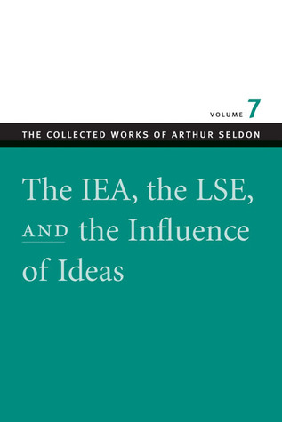 The IEA, the LSE, and the Influence of Ideas (The Collected Works of Arthur Seldon, #7)