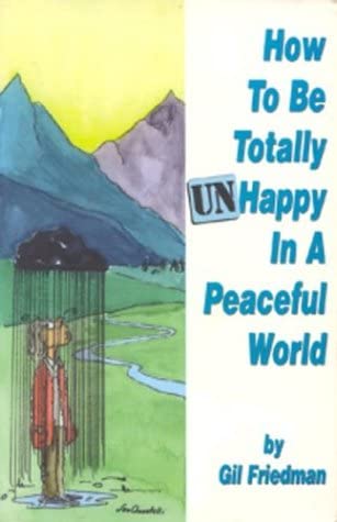 How to Be Totally Unhappy in a Peaceful World: Everything You Ever Wanted to Know About Being Unhappy - A Complete Manuel with Rules, Exercises, a Midterm, and a Final Exam