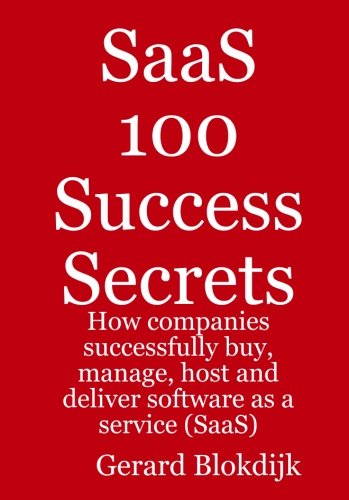 Saas 100 Success Secrets - How Companies Successfully Buy, Manage, Host and Deliver Software as a Service (Saas)