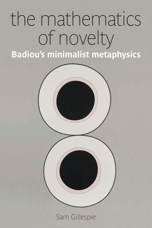 The Mathematics of Novelty : Badiou's Minimalist Metaphysics.