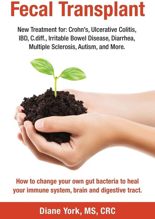 Fecal Transplant: New Treatment for Ulcerative Colitis, Crohn&rsquo;s, Irritable Bowel Disease, Diarrhea, C.diff., Multiple Sclerosis, Autism, and More: How ... immune system, brain and digestive tract.