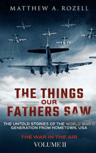 The things our fathers saw : war in the air, from the Great Depression to combat : the untold stories of the World War II generation from hometown, USA