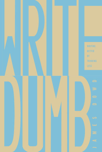 Write Dumb: Writing Better By Thinking Less