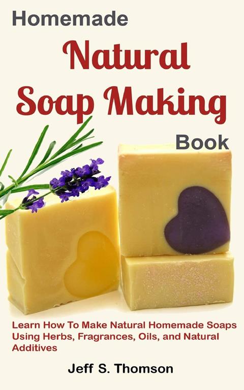 Homemade Natural Soap Making Book: Learn How to Make Natural Homemade Soaps using Herbs, Fragrances, Oils, and Natural Additives