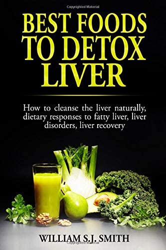 Best Foods to Detox Liver: How to cleanse the liver naturally, dietary responses to fatty liver, liver disorders, liver recovery