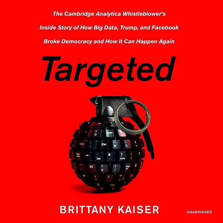 Targeted: The Cambridge Analytica Whistleblower s Inside Story of How Big Data, Trump, and Facebook Broke Democracy and How It Can Happen Again