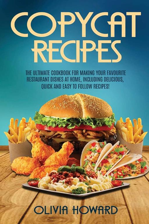 Copycat Recipes: The Ultimate Cookbook for Making Your Favourite Restaurant Dishes at Home, Including Delicious, Quick and Easy to Follow Recipes!