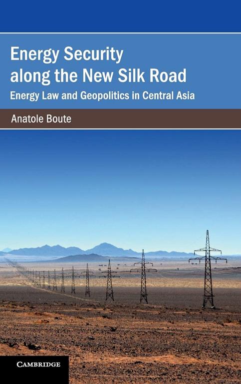 Energy Security along the New Silk Road: Energy Law and Geopolitics in Central Asia (Cambridge Studies on Environment, Energy and Natural Resources Governance)