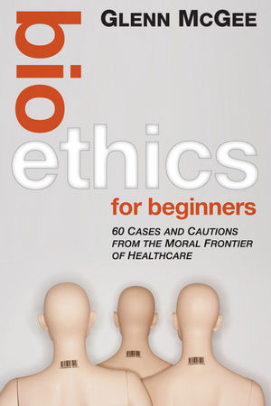 Bioethics for Beginners : 60 Cases and Cautions from the Moral Frontier of Healthcare.