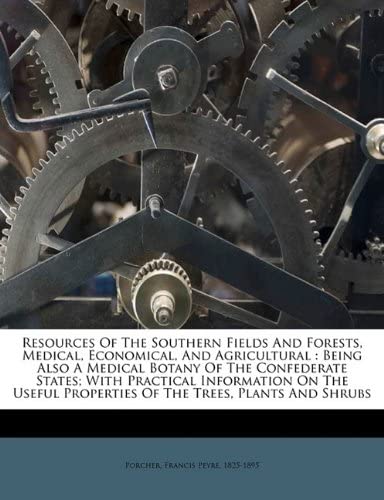 Resources Of The Southern Fields And Forests, Medical, Economical, And Agricultural: Being Also A Medical Botany Of The Confederate States; With ... Properties Of The Trees, Plants And Shrubs