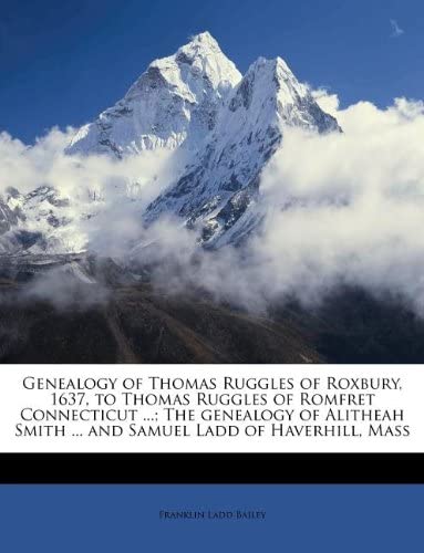 Genealogy of Thomas Ruggles of Roxbury, 1637, to Thomas Ruggles of Romfret Connecticut ...; The genealogy of Alitheah Smith ... and Samuel Ladd of Haverhill, Mass