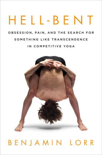 Hell-Bent: Obsession, Pain, and the Search for Something Like Transcendence in Competitive Yoga