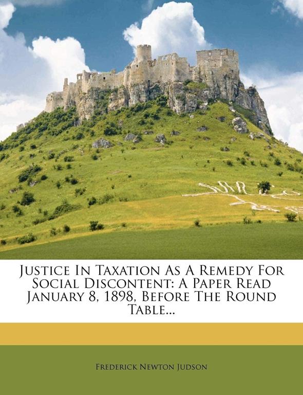 Justice In Taxation As A Remedy For Social Discontent: A Paper Read January 8, 1898, Before The Round Table...