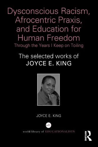 Dysconscious racism, Afrocentric praxis, and education for human freedom : through the years I keep on toiling : the selected work of Joyce E. King