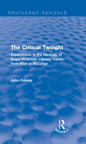 The critical twilight : explorations in the ideology of Anglo-American literary theory from Eliot to McLuhan