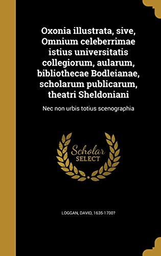 Oxonia Illustrata, Sive, Omnium Celeberrimae Istius Universitatis Collegiorum, Aularum, Bibliothecae Bodleianae, Scholarum Publicarum, Theatri Sheldoniani