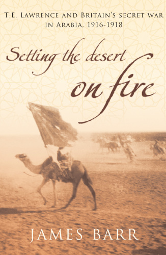 Setting the Desert on Fire : T.E. Lawrence and Britain's Secret War in Arabia, 1916-18