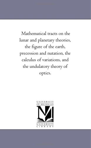 Mathematical Tracts On The Lunar And Planetary Theories, The Figure Of The Earth, Precession And Nutation, The Calculus Of Variations, And The Undulatory Theory Of Optics