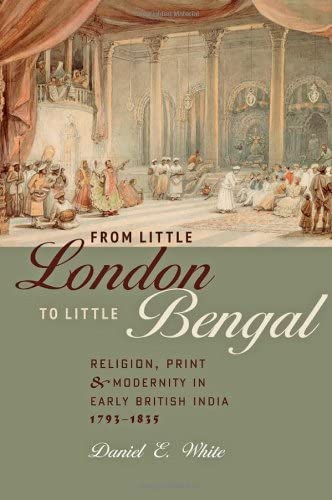 From Little London to Little Bengal: Religion, Print, and Modernity in Early British India, 1793&ndash;1835