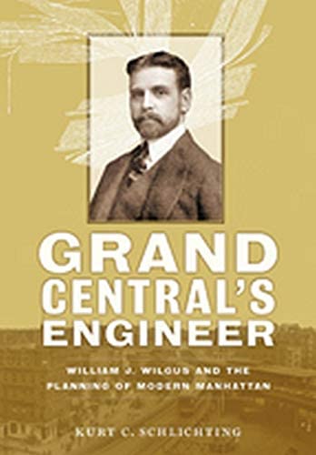 Grand Central's Engineer: William J. Wilgus and the Planning of Modern Manhattan (The Johns Hopkins University Studies in Historical and Political Science)
