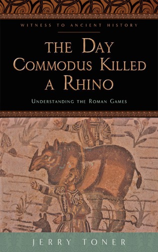 The Day Commodus Killed a Rhino: Understanding the Roman Games (Witness to Ancient History)