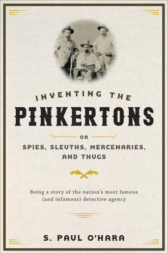 Inventing the Pinkertons; or, Spies, Sleuths, Mercenaries, and Thugs