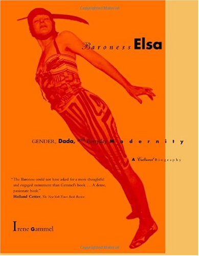 Baroness Elsa: Gender, Dada, and Everyday Modernity--A Cultural Biography