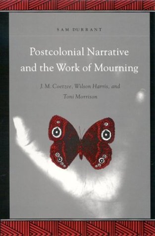 Postcolonial narrative and the work of mourning : J.M. Coetzee, Wilson Harris, and Toni Morrison