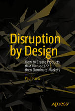 Disruption by Design How to Create Products that Disrupt and then Dominate Markets