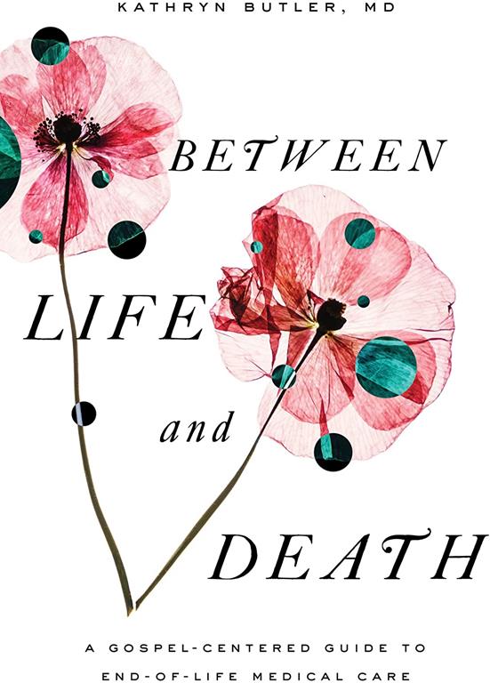 Between Life and Death: A Gospel-Centered Guide to End-of-Life Medical Care