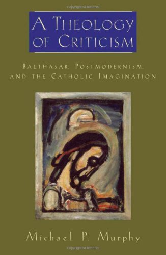 A theology of criticism : Balthasar, postmodernism, and the Catholic imagination