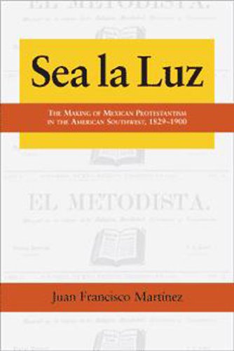 Sea la luz : the making of Mexican Protestantism in the American Southwest, 1829-1900