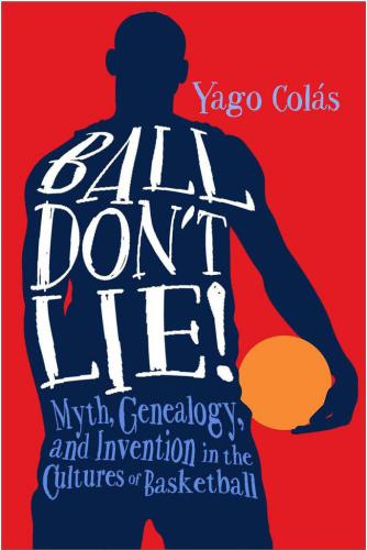 Ball don't lie! : myth, genealogy, and invention in the cultures of basketball
