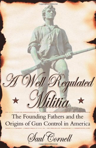 A well-regulated militia : the founding fathers and the origins of gun control in America
